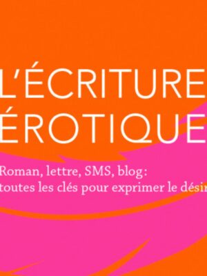 L'écriture érotique Lettres, SMS, roman, blog : toutes les clés pour exprimer le désir